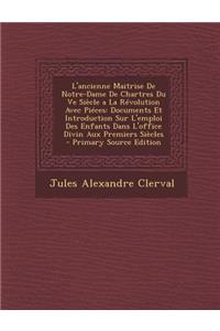 L'Ancienne Maitrise de Notre-Dame de Chartres Du Ve Siecle a la Revolution Avec Pieces: Documents Et Introduction Sur L'Emploi Des Enfants Dans L'Office Divin Aux Premiers Siecles