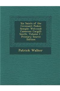 Six Saints of the Covenant: Peden: Semple: Welwood: Cameron: Cargill: Smith, Volume 2 - Primary Source Edition