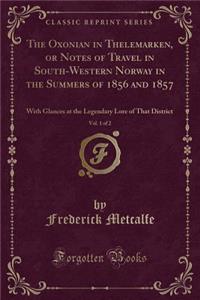 The Oxonian in Thelemarken, or Notes of Travel in South-Western Norway in the Summers of 1856 and 1857, Vol. 1 of 2: With Glances at the Legendary Lore of That District (Classic Reprint)