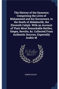 The History of the Saracens; Comprising the Lives of Mohammed and His Successors, to the Death of Abdalmelik, the Eleventh Caliph. with an Account of Their Most Remarkable Battles, Sieges, Revolts, &C. Collected from Authentic Sources, Especially A