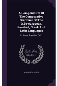 A Compendium Of The Comparative Grammar Of The Indo-european, Sanskrit, Greek And Latin Languages