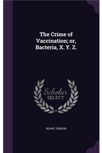 The Crime of Vaccination; Or, Bacteria, X. Y. Z.