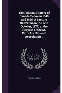 The Political History of Canada Between 1840 and 1855. A Lecture Delivered on the 17th October, 1877, at the Request of the St. Patrick's National Association ..