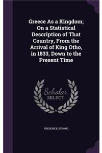 Greece As a Kingdom; On a Statistical Description of That Country, From the Arrival of King Otho, in 1833, Down to the Present Time