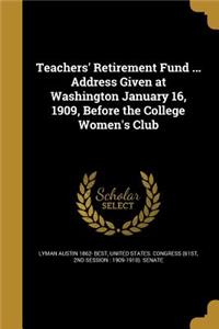 Teachers' Retirement Fund ... Address Given at Washington January 16, 1909, Before the College Women's Club