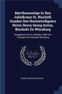 Myrthenzweige In Den Jubelkranz Sr. Bischöfl. Gnaden Des Hochwürdigsten Herrn Herrn Georg Anton, Bischofs Zu Würzburg