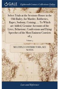 Select Trials at the Sessions-House in the Old-Bailey, for Murder, Robberies, Rapes, Sodomy, Coining, ... to Which Are Added, Genuine Accounts of the Lives, Behaviour, Confessions and Dying Speeches of the Most Eminent Convicts of 4; Volume 4