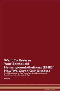 Want To Reverse Your Epithelioid Hemangioendothelioma (EHE)? How We Cured Our Diseases. The 30 Day Journal for Raw Vegan Plant-Based Detoxification & Regeneration with Information & Tips Volume 1