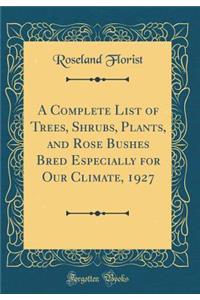 A Complete List of Trees, Shrubs, Plants, and Rose Bushes Bred Especially for Our Climate, 1927 (Classic Reprint)