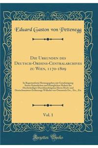 Die Urkunden Des Deutsch-Ordens-Centralarchives Zu Wien, 1170-1809, Vol. 1: In Regestenform Herausgegeben Mit Genehmigung Seiner Kaiserlichen Und KÃ¶niglichen Hoheit Des HochwÃ¼rdigst-Durchlauchtigsten Herrn Hoch-Und Deutschmeisters Erzherzogs Wilh