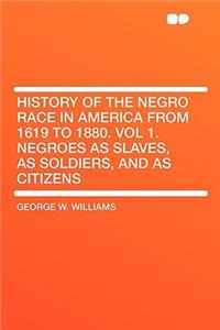 History of the Negro Race in America from 1619 to 1880. Vol 1. Negroes as Slaves, as Soldiers, and as Citizens