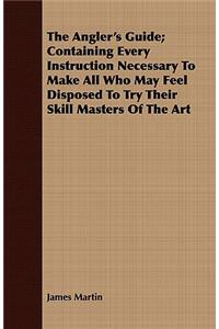 The Angler's Guide; Containing Every Instruction Necessary to Make All Who May Feel Disposed to Try Their Skill Masters of the Art