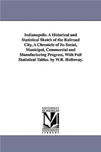 Indianapolis. A Historical and Statistical Sketch of the Railroad City, A Chronicle of Its Social, Municipal, Commercial and Manufacturing Progress, With Full Statistical Tables. by W.R. Holloway.