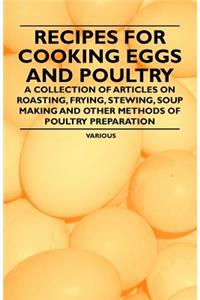 Recipes for Cooking Eggs and Poultry - A Collection of Articles on Roasting, Frying, Stewing, Soup Making and Other Methods of Poultry Preparation