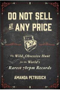 Do Not Sell at Any Price: The Wild, Obsessive Hunt for the World's Rarest 78 rpm Records