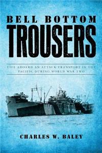 Bell Bottom Trousers: Life aboard an Attack Transport in the Pacific during World War Two