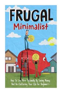 Frugal Minimalist - How to Live More Optimally by Saving Money and de-Cluttering Your Life for Beginners