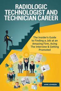 Radiologic Technologist and Technician Career (Special Edition): The Insider's Guide to Finding a Job at an Amazing Firm, Acing the Interview & Getting Promoted