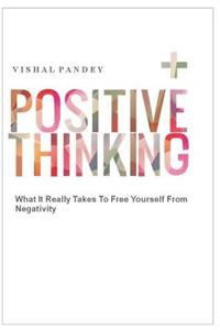 Positive Thinking: What It Really Takes to Free Yourself from Negativity