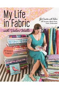 My Life in Fabric with Valori Wells: 14 Modern Projects Get Creative with Fabric Silk Screen, Block Print, Paint, Embroider