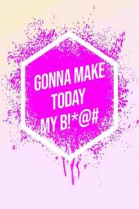 I'm Gonna Make Today My B!*@#