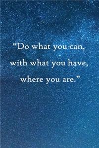 Do what you can, with what you have, where you are