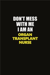 Don't Mess With Me I Am An organ transplant nurse