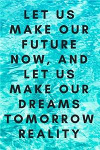 Let us make our future now, and let us make our dreams tomorrow reality