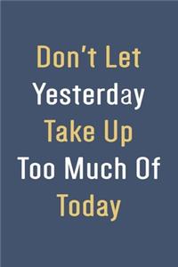 Don't Let Yesterday Take Up Too Much Of Today