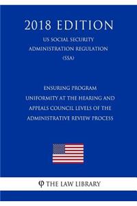 Ensuring Program Uniformity at the Hearing and Appeals Council Levels of the Administrative Review Process (Us Social Security Administration Regulation) (Ssa) (2018 Edition)