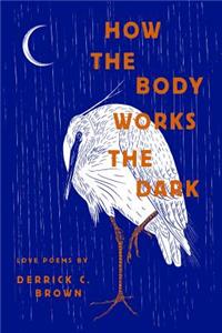 How the Body Works the Dark: Love Poems by Derrick C. Brown