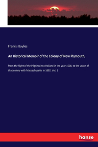 Historical Memoir of the Colony of New Plymouth,: from the flight of the Pilgrims into Holland in the year 1608, to the union of that colony with Massachusetts in 1692. Vol. 1