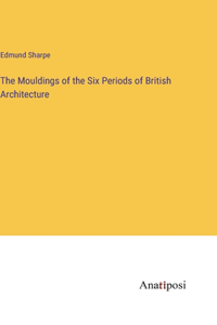 Mouldings of the Six Periods of British Architecture