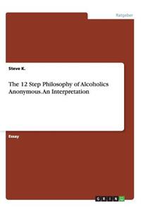 The 12 Step Philosophy of Alcoholics Anonymous. An Interpretation