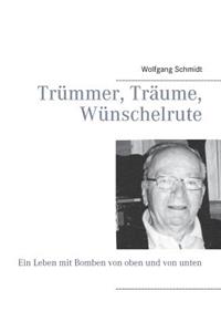 Trümmer, Träume, Wünschelrute: Ein Leben mit Bomben von oben und von unten