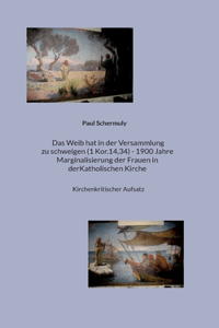 Weib hat in der Versammlung zu schweigen (1 Kor.14,34) - 1900 Jahre Marginalisierung der Frauen in der Katholischen Kirche
