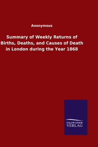 Summary of Weekly Returns of Births, Deaths, and Causes of Death in London during the Year 1868