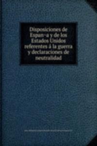 Disposiciones de Espana y de los Estados Unidos referentes a la guerra y declaraciones de neutralidad