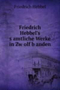 Friedrich Hebbel's s,amtliche Werke in Zw,olf b,anden