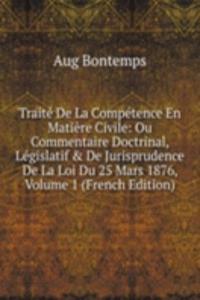 Traite De La Competence En Matiere Civile: Ou Commentaire Doctrinal, Legislatif & De Jurisprudence De La Loi Du 25 Mars 1876, Volume 1 (French Edition)