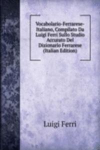 Vocabolario-Ferrarese-Italiano, Compilato Da Luigi Ferri Sullo Studio Accurato Del Dizionario Ferrarese (Italian Edition)