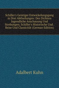 Schiller's Geistiger Entwickelungsgang in Drei Abtheilungen: Des Dichters Jugendliche Anschauung Und Strebungen; Schiller's Historische Und . Reise Und Classicitat (German Edition)