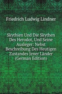 Skythien Und Die Skythen Des Herodot, Und Seine Ausleger: Nebst Beschreibung Des Heutigen Zustandes Jener Lander (German Edition)