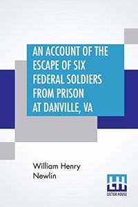 Account Of The Escape Of Six Federal Soldiers From Prison At Danville, Va.