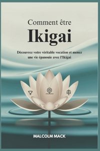 Comment être Ikigai: Découvrez votre Véritable vocation et Menez une vie épanouie avec l'Ikigai