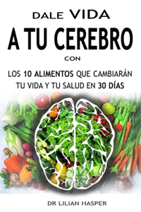 Dale Vida a Tu Cerebro Con Los 10 Alimentos Que Cambiarán Tu Vida Y Tu Salud En 30 Días