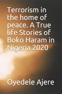 Terrorism in the home of peace. A True life Stories of Boko Haram in Nigeria 2020