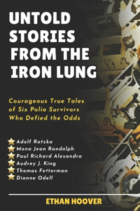 Untold Stories From The Iron Lung: Courageous True Tales of Six Polio Survivors Who Defied the Odds