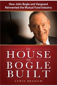 The House that Bogle Built: How John Bogle and Vanguard Reinvented the Mutual Fund Industry