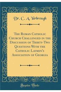 The Roman Catholic Church Challenged in the Discussion of Thirty-Two Questions with the Catholic Laymen's Association of Georgia (Classic Reprint)